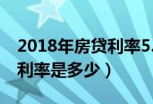 2018年房贷利率5.635正常吗（2018年房贷利率是多少）