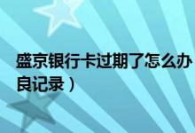 盛京银行卡过期了怎么办（盛京银行信用卡逾期多久产生不良记录）