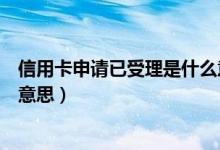 信用卡申请已受理是什么意思啊（信用卡申请已受理是什么意思）