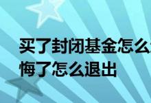 买了封闭基金怎么退出 买了封闭的新基金后悔了怎么退出