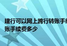 建行可以网上跨行转账手续费多少 建行个人网上银行跨行转账手续费多少