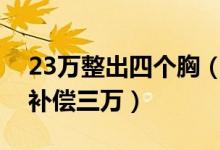 23万整出四个胸（机构回应可退回手术费还补偿三万）
