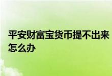 平安财富宝货币提不出来 平安财富宝升级原资金信息不见了怎么办