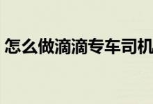 怎么做滴滴专车司机（开滴滴专车能赚钱吗）