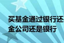 买基金通过银行还是基金公司的 买基金是基金公司还是银行
