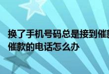 换了手机号码总是接到催款电话 刚换的手机号老是接到很多催款的电话怎么办