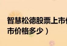 智慧松德股票上市价格（智慧松德300173上市价格多少）