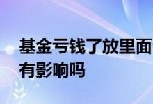 基金亏钱了放里面会赔完吗 基金赚了就跑会有影响吗