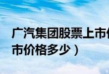 广汽集团股票上市价格（广汽集团601238上市价格多少）