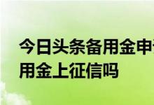 今日头条备用金申请会上征信吗 今日头条备用金上征信吗