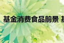 基金消费食品前景 基金消费板块包括食品吗