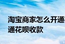 淘宝商家怎么开通花呗收款 淘宝商家怎么开通花呗收款