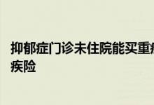 抑郁症门诊未住院能买重疾险吗 为什么买了住院险还要买重疾险