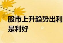 股市上升趋势出利空 为何说股票利空出尽就是利好