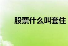 股票什么叫套住 股票套住了是啥意思