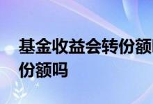 基金收益会转份额吗 基金收益会转换成基金份额吗