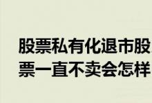 股票私有化退市股民不卖怎么办 退市后的股票一直不卖会怎样