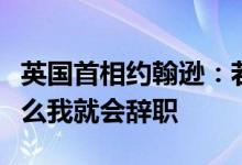英国首相约翰逊：若我觉得政府已无法运作那么我就会辞职