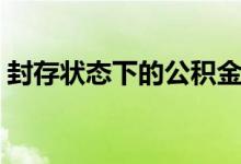 封存状态下的公积金怎么转移 封存了怎么办 