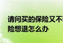 请问买的保险又不想买了怎么退 如果买了保险想退怎么办