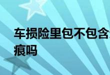 车损险里包不包含划痕险 车损险里面包含划痕吗