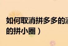 如何取消拼多多的消息推送（如何取消拼多多的拼小圈）