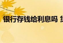 银行存钱给利息吗 贷款存银行拿利息可以吗