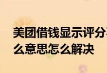 美团借钱显示评分不足 美团借钱评分不足什么意思怎么解决