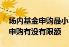 场内基金申购最小限额是多少 场内货币基金申购有没有限额