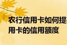 农行信用卡如何提高额度 怎么样提高农行信用卡的信用额度