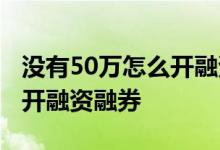 没有50万怎么开融资融券转债 没有50万怎么开融资融券