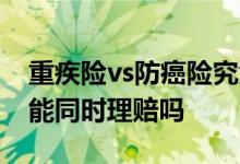 重疾险vs防癌险究竟怎么选 重疾险和防癌险能同时理赔吗