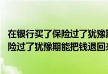 在银行买了保险过了犹豫期能退吗 去银行存钱被忽悠买了保险过了犹豫期能把钱退回来吗