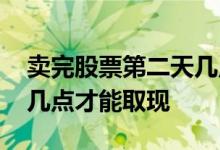 卖完股票第二天几点能取钱 股票卖掉第二天几点才能取现