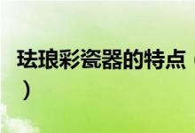 珐琅彩瓷器的特点（珐琅彩瓷器的特点是什么）