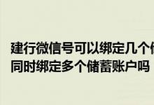 建行微信号可以绑定几个储蓄卡 建设银行：我的微信号可以同时绑定多个储蓄账户吗