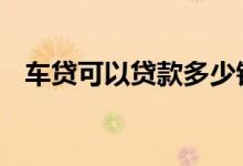 车贷可以贷款多少钱 车贷可以全部贷款吗