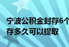 宁波公积金封存6个月如何提取 宁波公积金封存多久可以提取