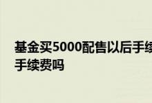 基金买5000配售以后手续费退回吗 基金配售退的部分还收手续费吗