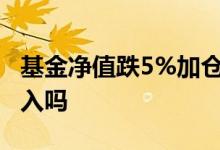 基金净值跌5%加仓多少 基金净值跌了适合买入吗