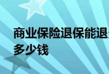 商业保险退保能退多少钱 商业保险退保能退多少钱