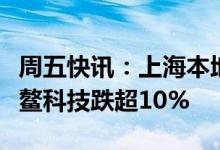 周五快讯：上海本地概念股报跌退市拉夏、古鳌科技跌超10%