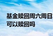 基金赎回周六周日算工作日吗 非工作日基金可以赎回吗
