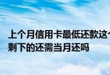 上个月信用卡最低还款这个月必须全还吗 信用卡最低还款后剩下的还需当月还吗