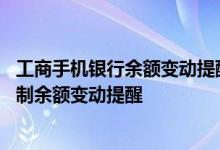 工商手机银行余额变动提醒设置 工商银行：短信银行如何定制余额变动提醒