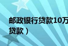邮政银行贷款10万一年利息多少（邮政银行贷款）