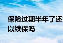 保险过期半年了还能续保吗 保险过期了还可以续保吗