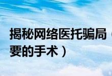 揭秘网络医托骗局（患者被忽悠花万元做没必要的手术）