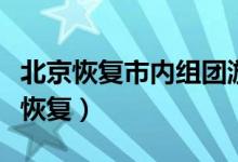 北京恢复市内组团游（出入境团队游暂时不得恢复）
