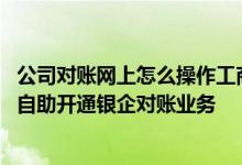 公司对账网上怎么操作工商银行 工商银行：如何在企业网银自助开通银企对账业务